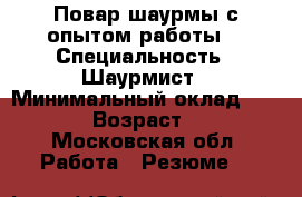 Повар шаурмы с опытом работы  › Специальность ­ Шаурмист › Минимальный оклад ­ 2 000 › Возраст ­ 30 - Московская обл. Работа » Резюме   